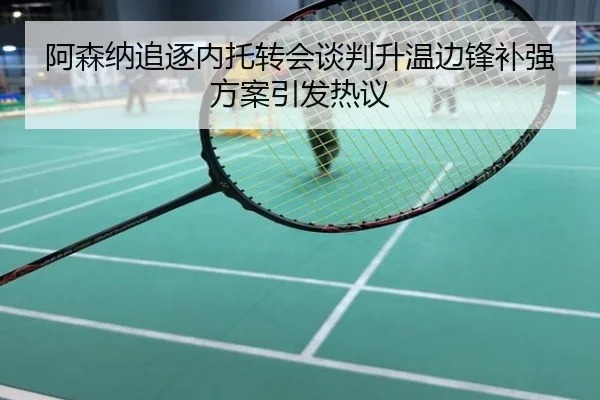 阿森纳追逐内托转会谈判升温边锋补强方案引发热议