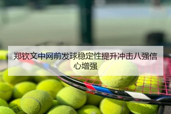 郑钦文中网前发球稳定性提升冲击八强信心增强
