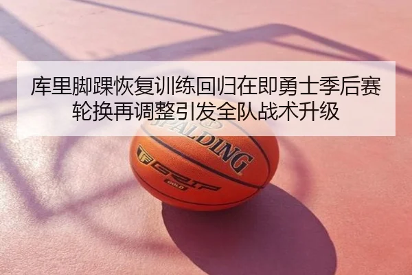 库里脚踝恢复训练回归在即勇士季后赛轮换再调整引发全队战术升级