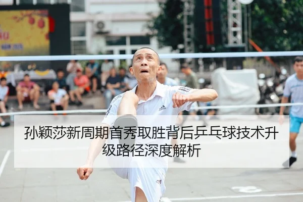 孙颖莎新周期首秀取胜背后乒乓球技术升级路径深度解析