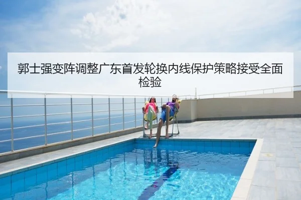 郭士强变阵调整广东首发轮换内线保护策略接受全面检验